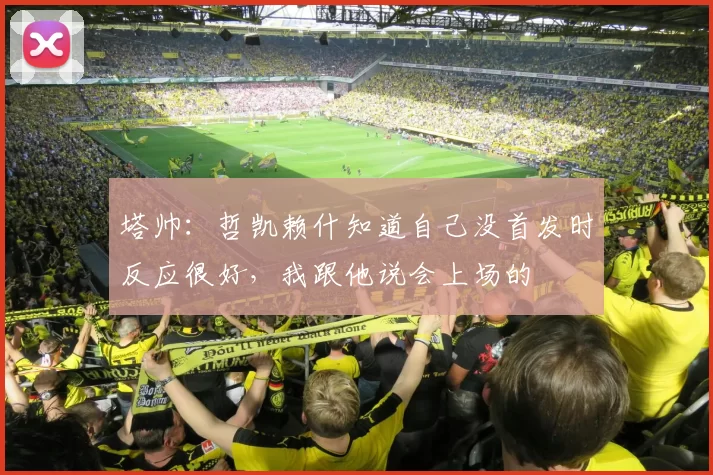 塔帅：哲凯赖什知道自己没首发时反应很好，我跟他说会上场的