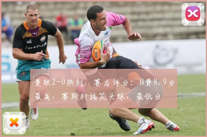 曼联2-0热刺，赛后评分：B费8.9分最高，赛斯科搞笑头球，最低分