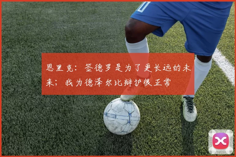 恩里克：签德罗是为了更长远的未来；我为德泽尔比辩护很正常